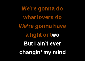 We,re gonna do
what lovers do
WeTe gonna have

a fight or two
But I aim ever
changin, my mind