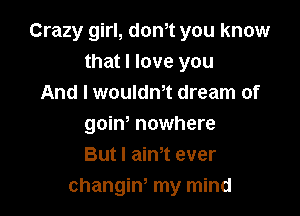 Crazy girl, donIt you know
that I love you
And I woulant dream of

goinI nowhere
But I aim ever
changin, my mind