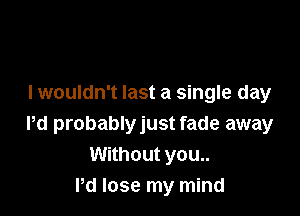 I wouldn't last a single day

Pd probablyjust fade away
Without you..
Pd lose my mind