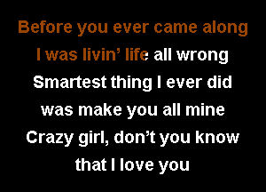 Before you ever came along
I was livin, life all wrong
Smartest thing I ever did

was make you all mine
Crazy girl, donlt you know
that I love you