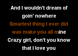 And I woulant dream of
goin, nowhere
Smartest thing I ever did
was make you all mine
Crazy girl, donIt you know
that I love you