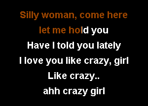 Silly woman, come here
let me hold you
Have I told you lately

I love you like crazy, girl
Like crazy..
ahh crazy girl