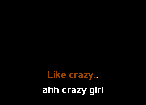 Like crazy..
ahh crazy girl