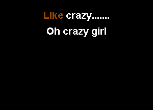 Like crazy .......

Oh crazy girl