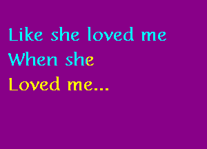 Like she loved me
When she

Loved me...