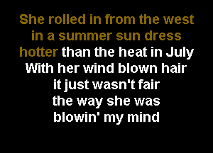 She rolled in from the west
in a summer sun dress
hotter than the heat in July
With her wind blown hair
itjust wasn't fair
the way she was
blowin' my mind