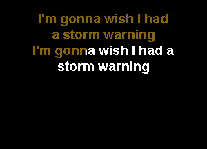 I'm gonna wish I had
a storm warning
I'm gonna wish I had a
storm warning