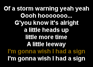 Of a storm warning yeah yeah
Oooh hooooooo...
G'you know it's alright
a little heads up
little more time
A little leeway
I'm gonna wish I had a sign
I'm gonna wish I had a sign
