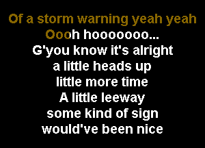 Of a storm warning yeah yeah
Oooh hooooooo...
G'you know it's alright
a little heads up
little more time
A little leeway
some kind of sign
would've been nice