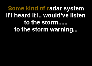 Some kind of radar system
ifl heard it l.. would've listen
to the storm ......
to the storm warning...