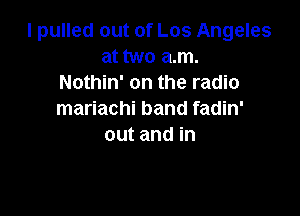 I pulled out of Los Angeles
at two a.m.
Nothin' on the radio

mariachi band fadin'
out and in