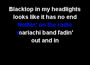 Blacktop in my headlights
looks like it has no end
Nothin' on the radio

mariachi band fadin'
out and in