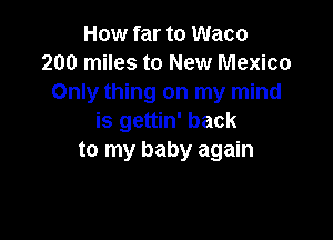 How far to Waco
200 miles to New Mexico
Only thing on my mind

is gettin' back
to my baby again