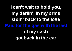 I can't wait to hold you,
my darlin', in my arms
Goin' back to the love

Paid for the gas with the last
of my cash
got back in the car