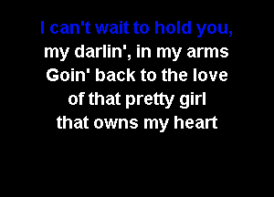 I can't wait to hold you,
my darlin', in my arms
Goin' back to the love

of that pretty girl
that owns my heart
