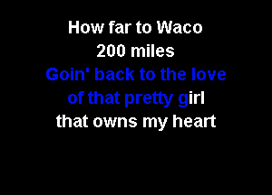 How far to Waco
200 miles
Goin' back to the love

of that pretty girl
that owns my heart