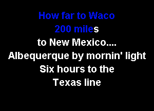 How far to Waco
200 miles
to New Mexico....

Albequerque by mornin' light
Six hours to the
Texas line