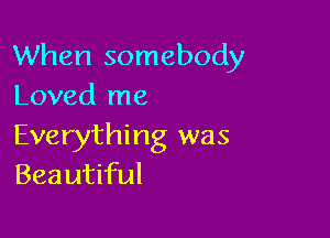 When somebody
Loved me

Everything was
Beautiful