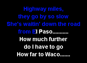Highway miles,
they go by so slow
She's waitin' down the road

from El Paso ...........
How much further
do I have to go
How far to Waco .......