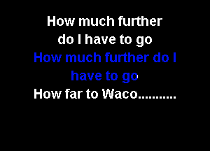 How much further
do I have to go
How much further do I

have to go
How far to Waco ...........