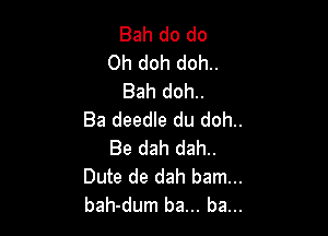 Bah do do
Oh doh doh..
Bah doh..

Ba deedle du doh..

Be dah dah..
Dute de dah barn...
bah-dum ba... ba...