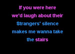 If you were here
we'd laugh about their

Strangers' silence
makes me wanna take
the stairs