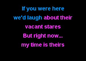 If you were here
we'd laugh about their
vacant stares

But right now...

my time is theirs