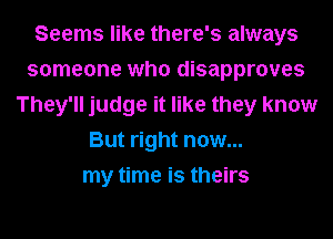 Seems like there's always
someone who disapproves
They'll judge it like they know
But right now...
my time is theirs