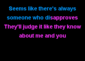 Seems like there's always
someone who disapproves
They'll judge it like they know

about me and you