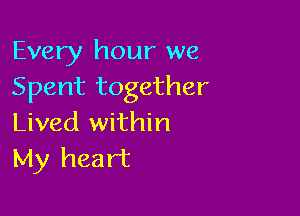 Every hour we
Spent together

Lived within
My heart