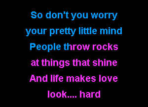 So don't you worry

your pretty little mind
People throw rocks
at things that shine
And life makes love
look.... hard
