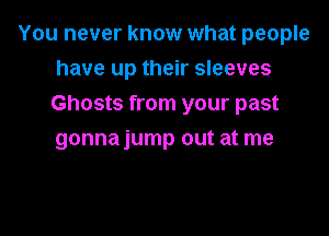 You never know what people

have up their sleeves
Ghosts from your past
gonnajump out at me