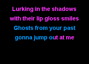 Lurking in the shadows
with their lip gloss smiles
Ghosts from your past
gonnajump out at me