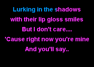 Lurking in the shadows
with their lip gloss smiles
But I don't care....
'Cause right now you're mine
And you'll say..