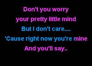 Don't you worry
your pretty little mind
But I don't care....

'Cause right now you're mine

And you'll say..