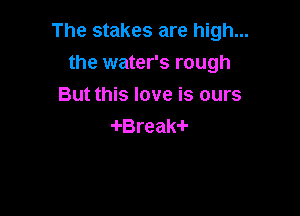 The stakes are high...

the water's rough
But this love is ours
-I-Break-I-