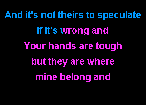 And it's not theirs to speculate

If it's wrong and
Your hands are tough
but they are where
mine belong and