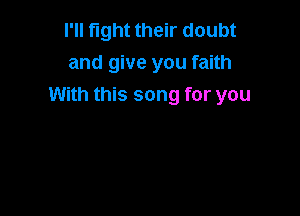 I'll fight their doubt
and give you faith

With this song for you