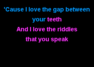 'Cause I love the gap between
your teeth
And I love the riddles

that you speak