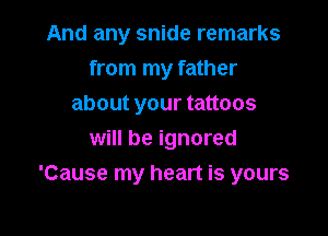 And any snide remarks
from my father
about your tattoos

will be ignored
'Cause my heart is yours