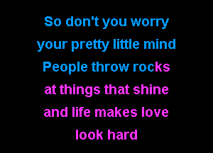 So don't you worry
your pretty little mind
People throw rocks

at things that shine
and life makes love
look hard