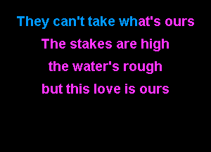 They can't take what's ours
The stakes are high

the water's rough
but this love is ours