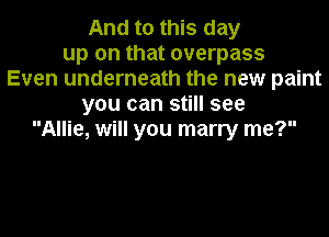 And to this day
up on that overpass
Even underneath the new paint
you can still see
Allie, will you marry me?