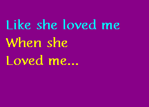 Like she loved me
When she

Loved me...