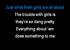 Justwhatthem girls are all about
Thetrouble with girls is
they're so dang pretty

Everything about tern

does something to me