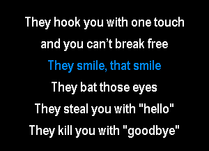 They hook you with one touch
and you cant break free
They smile, that smile
They batthose eyes

They steal you with hello

They kill you with goodbye I