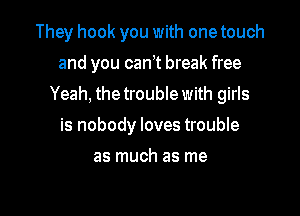 They hook you with one touch
and you canit break free

Yeah, the trouble with girls

is nobody loves trouble

as much as me