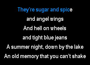 They re sugar and spice
and angel wings
And hell on wheels
and tight bluejeans
A summer night, down by the lake

An old memorythat you can t shake