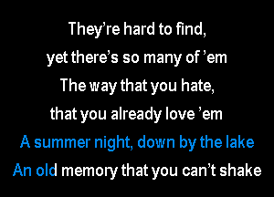 They re hard to find,
yetthere s so many of em
The way that you hate,
that you already love em
A summer night, down by the lake

An old memorythat you can t shake