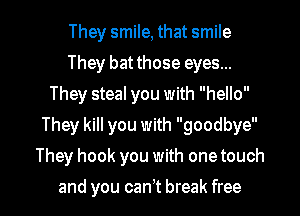 They smile, that smile
They batthose eyes...
They steal you with hello
They kill you with goodbye

They hook you with one touch

and you can't break free I